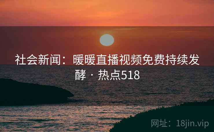 社会新闻:暖暖直播视频免费持续发酵 · 热点518 社会新闻:暖暖直播视频免费持续发酵 · 热点518