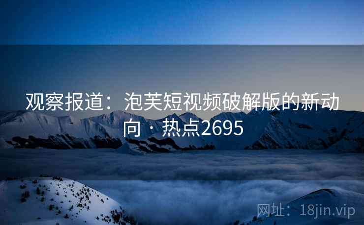观察报道：泡芙短视频破解版的新动向 · 热点2695