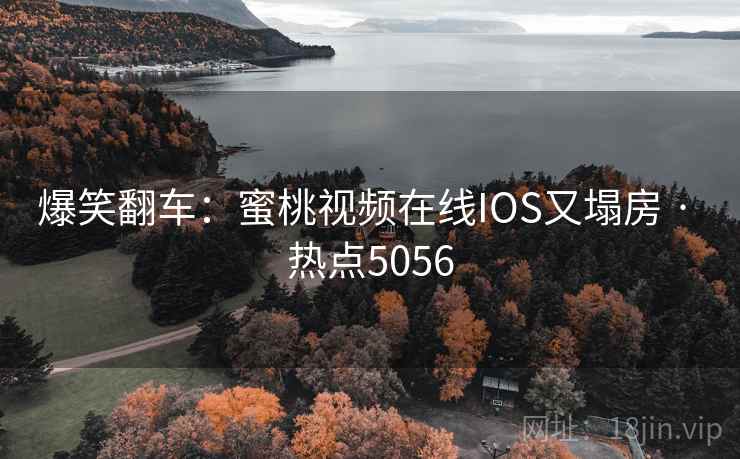爆笑翻车：蜜桃视频在线IOS又塌房 · 热点5056