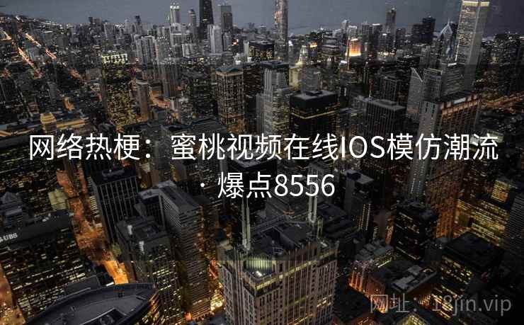 网络热梗：蜜桃视频在线IOS模仿潮流 · 爆点8556