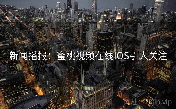 新闻播报:蜜桃视频在线IOS引人关注 新闻播报:蜜桃视频在线IOS引人关注