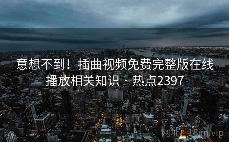 意想不到！插曲视频免费完整版在线播放相关知识 · 热点2397