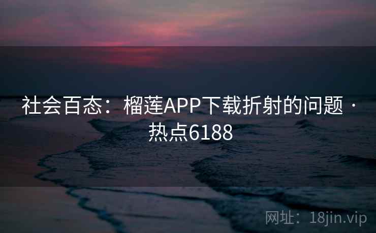 社会百态：榴莲APP下载折射的问题 · 热点6188